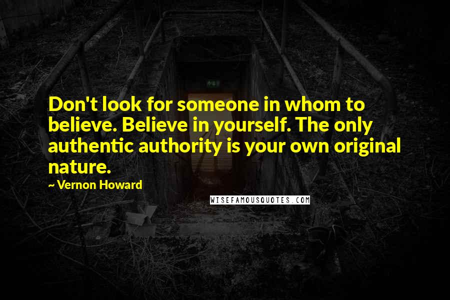 Vernon Howard Quotes: Don't look for someone in whom to believe. Believe in yourself. The only authentic authority is your own original nature.