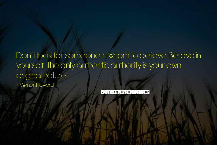 Vernon Howard Quotes: Don't look for someone in whom to believe. Believe in yourself. The only authentic authority is your own original nature.