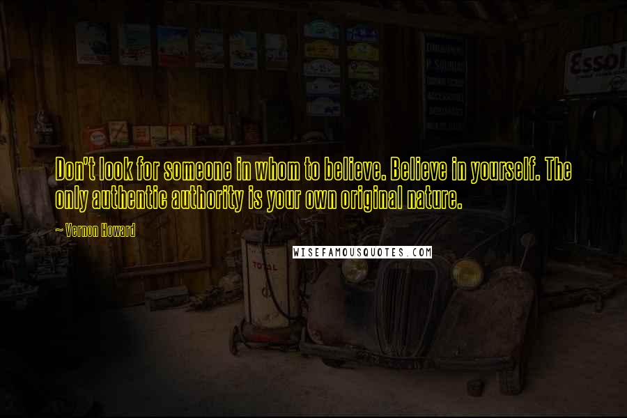 Vernon Howard Quotes: Don't look for someone in whom to believe. Believe in yourself. The only authentic authority is your own original nature.