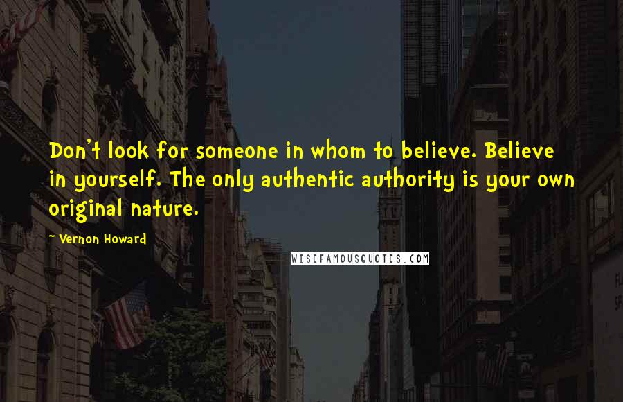 Vernon Howard Quotes: Don't look for someone in whom to believe. Believe in yourself. The only authentic authority is your own original nature.