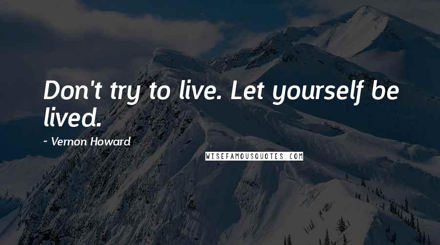 Vernon Howard Quotes: Don't try to live. Let yourself be lived.