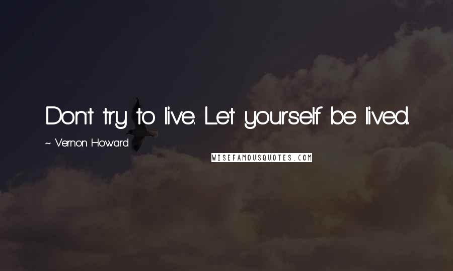 Vernon Howard Quotes: Don't try to live. Let yourself be lived.