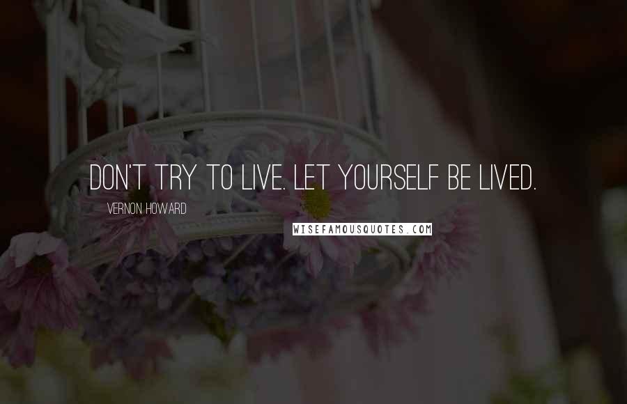 Vernon Howard Quotes: Don't try to live. Let yourself be lived.