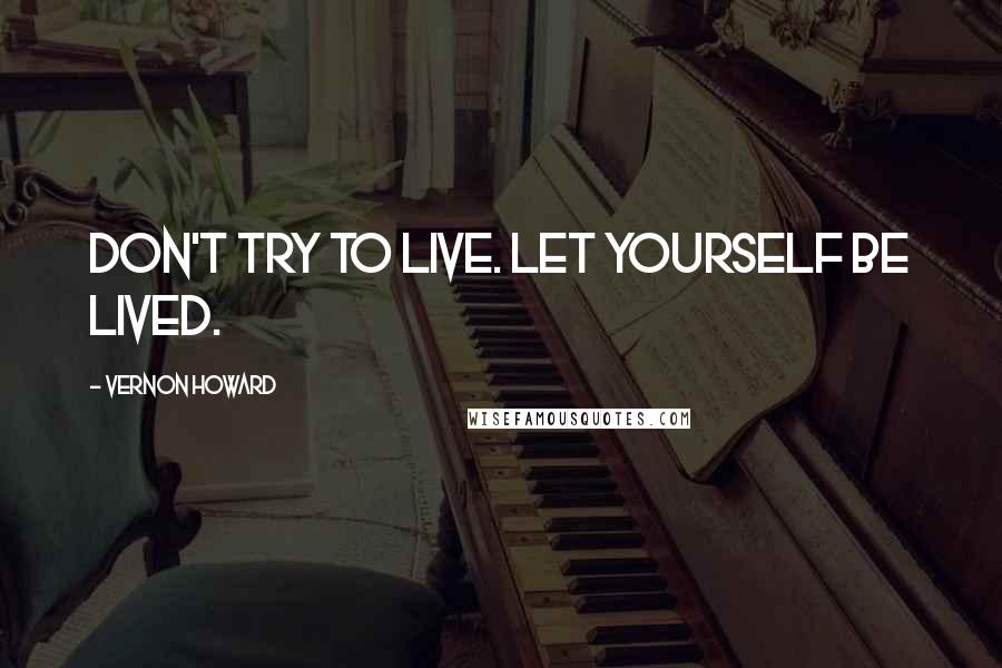 Vernon Howard Quotes: Don't try to live. Let yourself be lived.