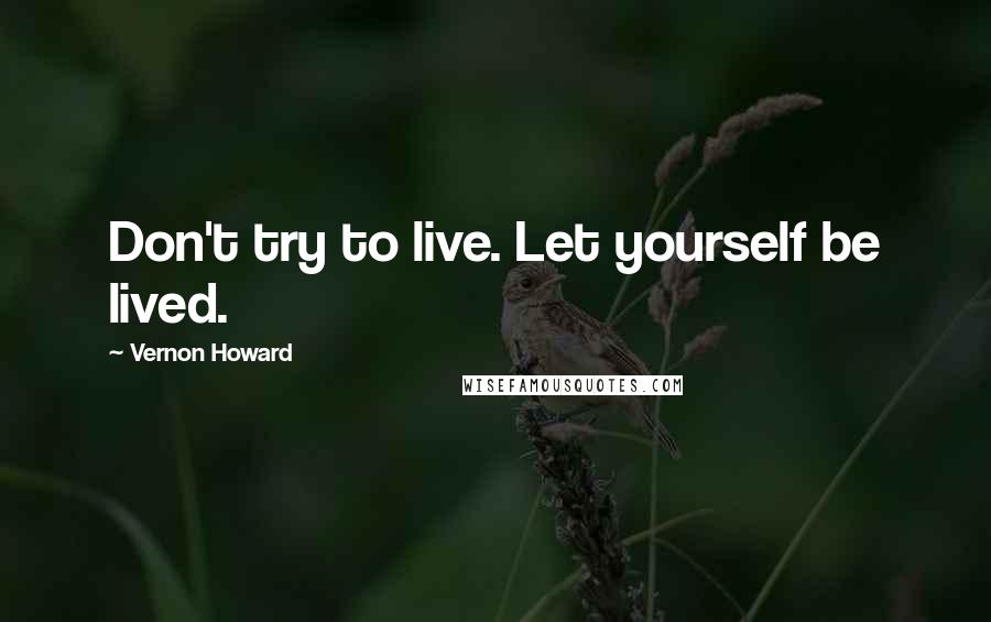 Vernon Howard Quotes: Don't try to live. Let yourself be lived.