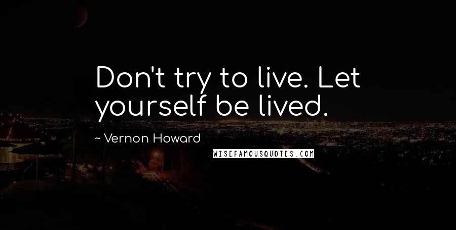 Vernon Howard Quotes: Don't try to live. Let yourself be lived.