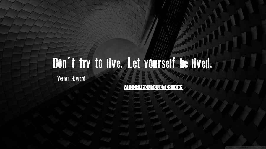 Vernon Howard Quotes: Don't try to live. Let yourself be lived.