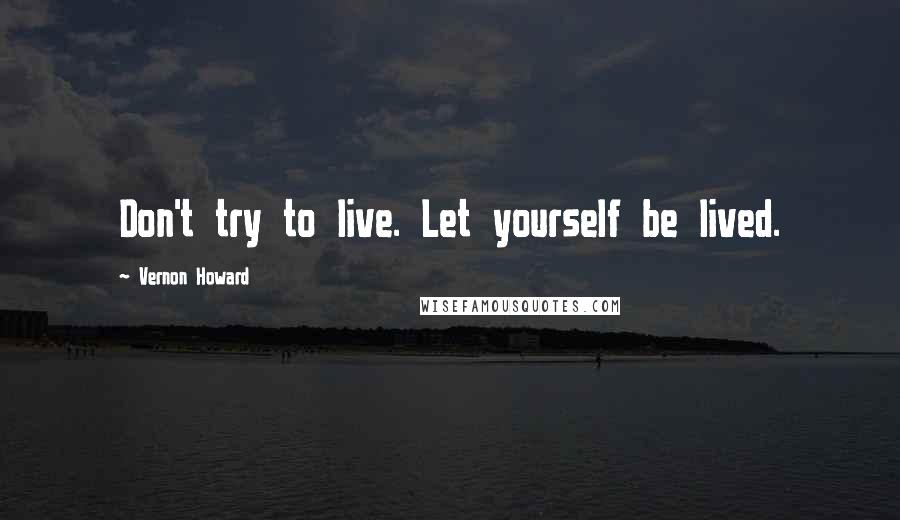 Vernon Howard Quotes: Don't try to live. Let yourself be lived.