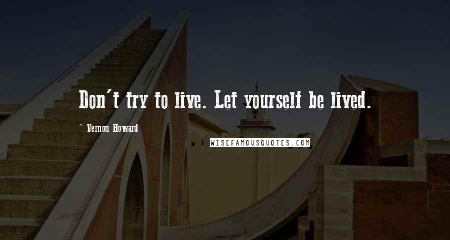 Vernon Howard Quotes: Don't try to live. Let yourself be lived.