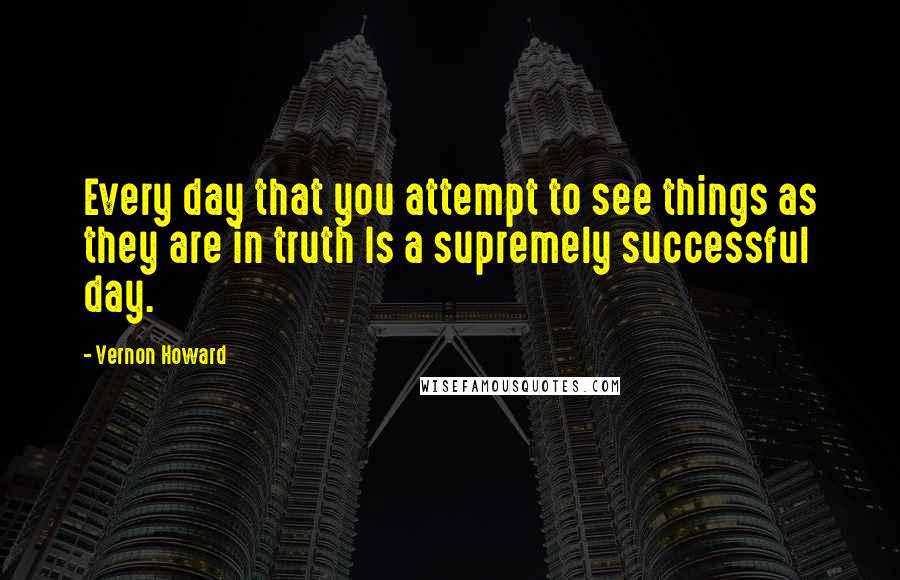 Vernon Howard Quotes: Every day that you attempt to see things as they are in truth Is a supremely successful day.