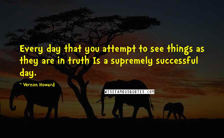Vernon Howard Quotes: Every day that you attempt to see things as they are in truth Is a supremely successful day.