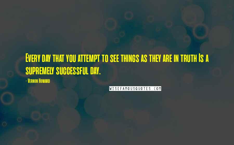 Vernon Howard Quotes: Every day that you attempt to see things as they are in truth Is a supremely successful day.