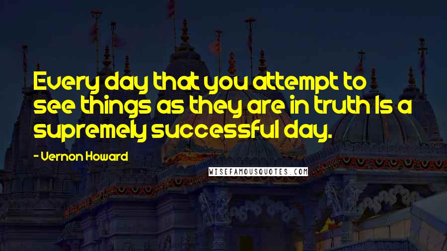 Vernon Howard Quotes: Every day that you attempt to see things as they are in truth Is a supremely successful day.