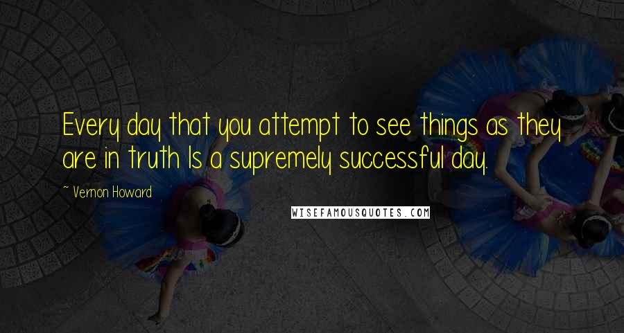 Vernon Howard Quotes: Every day that you attempt to see things as they are in truth Is a supremely successful day.