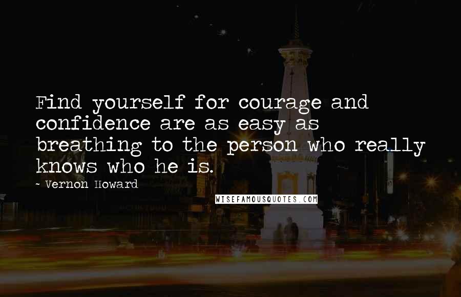 Vernon Howard Quotes: Find yourself for courage and confidence are as easy as breathing to the person who really knows who he is.