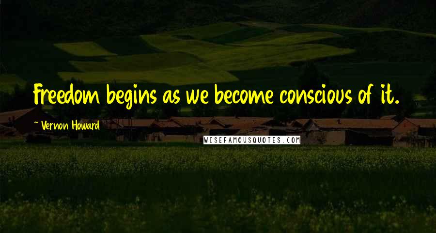 Vernon Howard Quotes: Freedom begins as we become conscious of it.