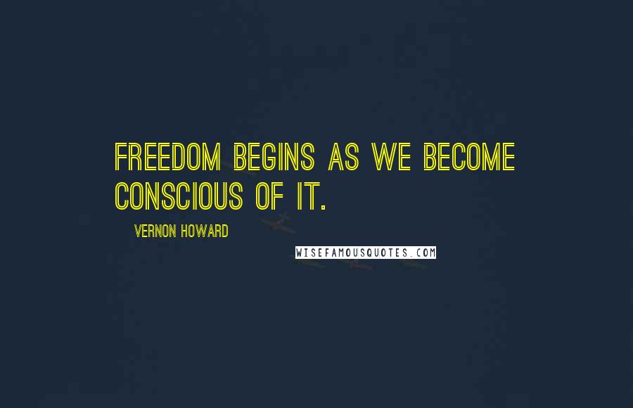Vernon Howard Quotes: Freedom begins as we become conscious of it.