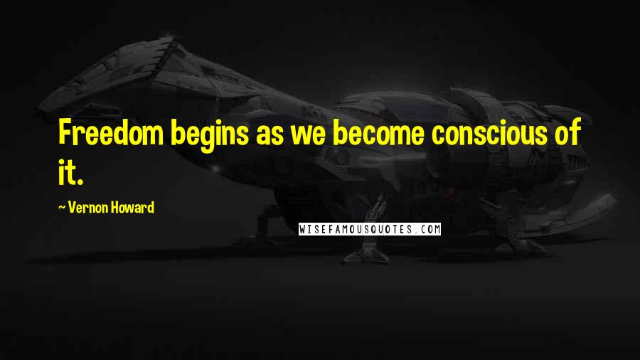 Vernon Howard Quotes: Freedom begins as we become conscious of it.