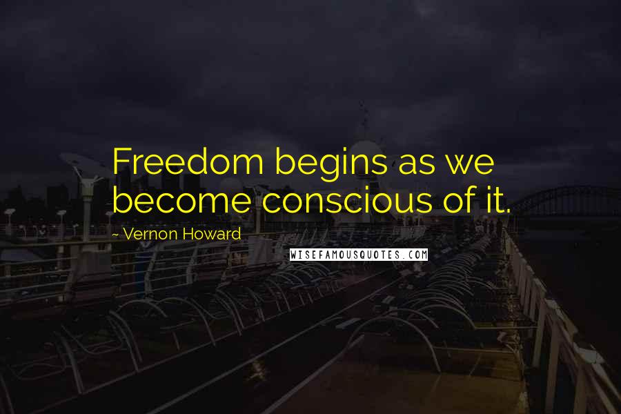 Vernon Howard Quotes: Freedom begins as we become conscious of it.