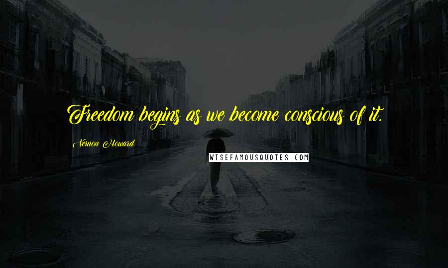 Vernon Howard Quotes: Freedom begins as we become conscious of it.