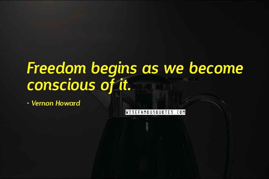 Vernon Howard Quotes: Freedom begins as we become conscious of it.