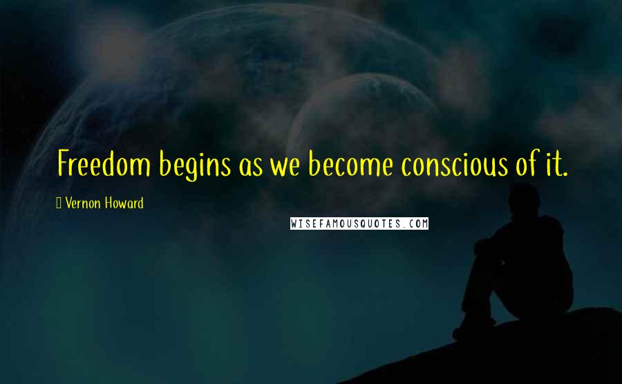 Vernon Howard Quotes: Freedom begins as we become conscious of it.