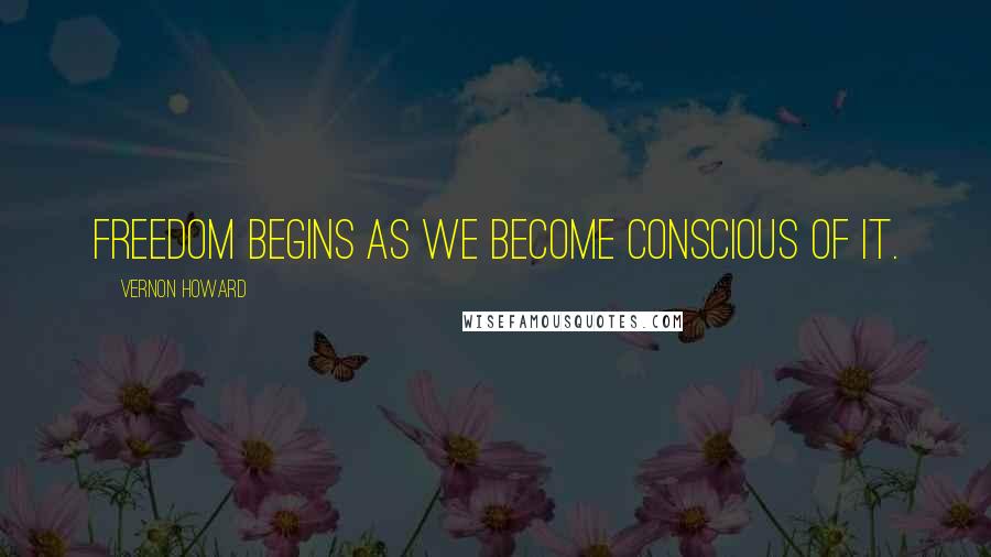 Vernon Howard Quotes: Freedom begins as we become conscious of it.