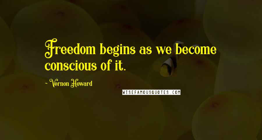 Vernon Howard Quotes: Freedom begins as we become conscious of it.