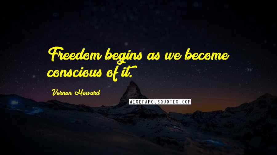Vernon Howard Quotes: Freedom begins as we become conscious of it.