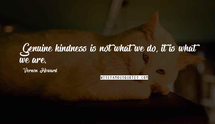 Vernon Howard Quotes: Genuine kindness is not what we do, it is what we are.
