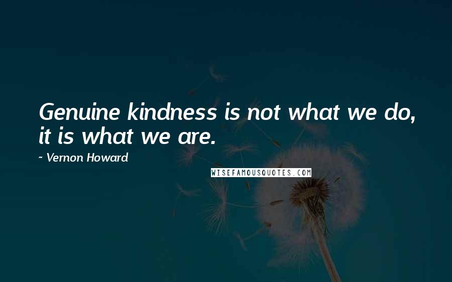 Vernon Howard Quotes: Genuine kindness is not what we do, it is what we are.