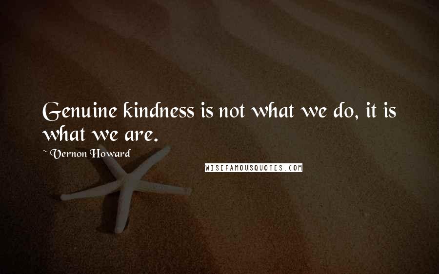 Vernon Howard Quotes: Genuine kindness is not what we do, it is what we are.