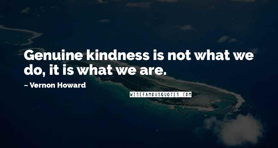 Vernon Howard Quotes: Genuine kindness is not what we do, it is what we are.
