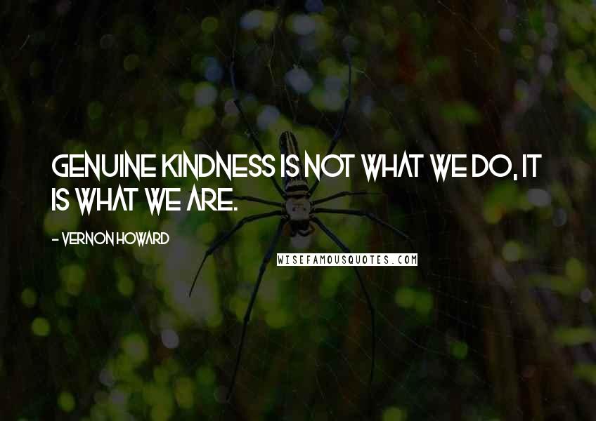Vernon Howard Quotes: Genuine kindness is not what we do, it is what we are.