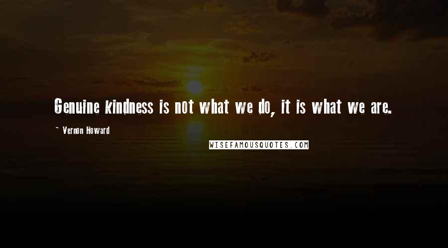 Vernon Howard Quotes: Genuine kindness is not what we do, it is what we are.