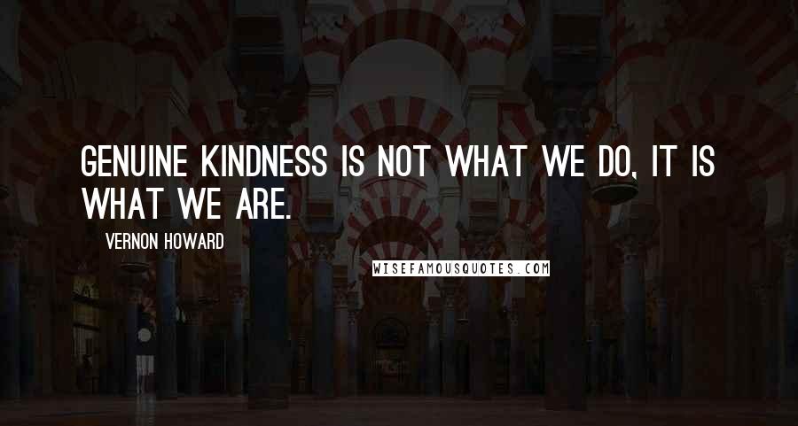 Vernon Howard Quotes: Genuine kindness is not what we do, it is what we are.