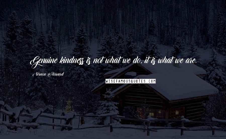 Vernon Howard Quotes: Genuine kindness is not what we do, it is what we are.