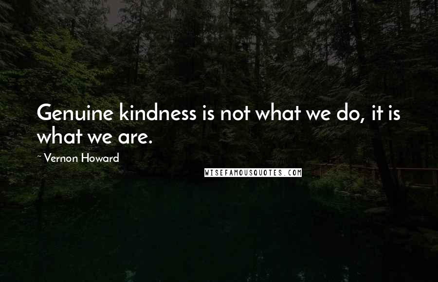 Vernon Howard Quotes: Genuine kindness is not what we do, it is what we are.