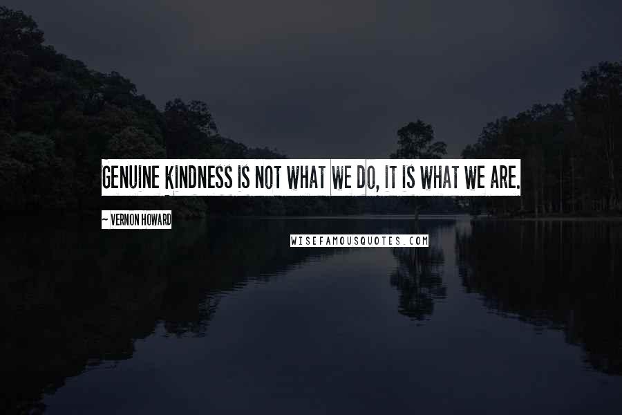 Vernon Howard Quotes: Genuine kindness is not what we do, it is what we are.