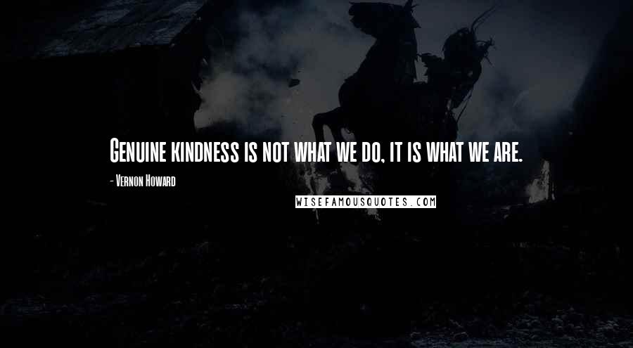 Vernon Howard Quotes: Genuine kindness is not what we do, it is what we are.