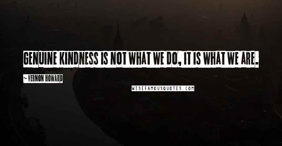 Vernon Howard Quotes: Genuine kindness is not what we do, it is what we are.
