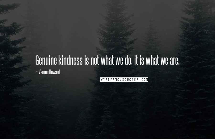 Vernon Howard Quotes: Genuine kindness is not what we do, it is what we are.