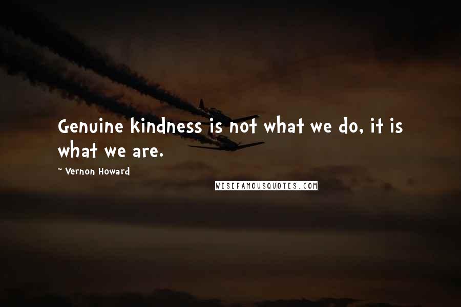 Vernon Howard Quotes: Genuine kindness is not what we do, it is what we are.