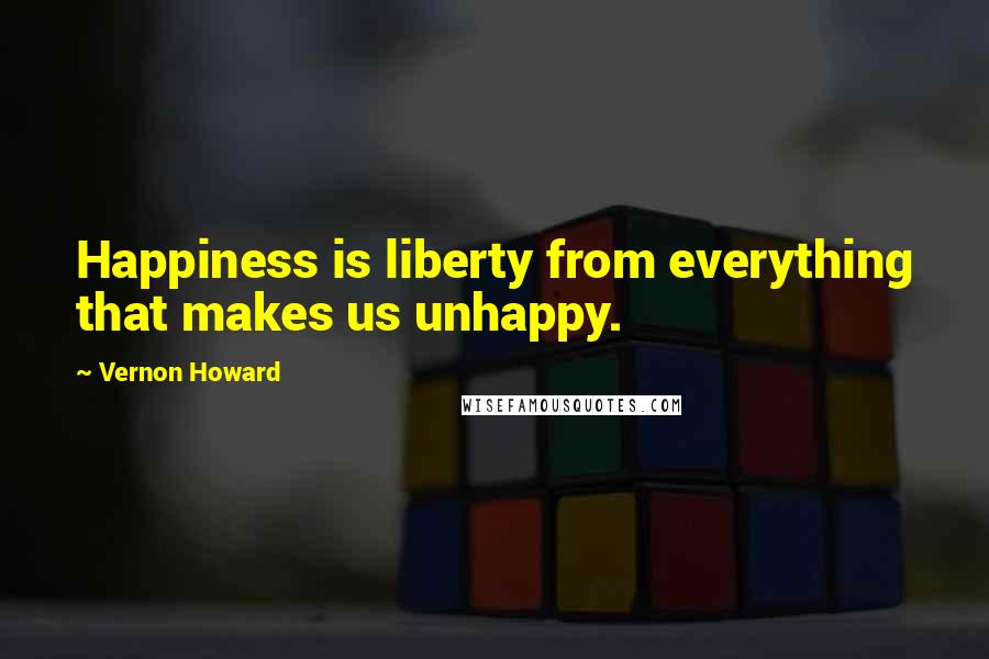 Vernon Howard Quotes: Happiness is liberty from everything that makes us unhappy.