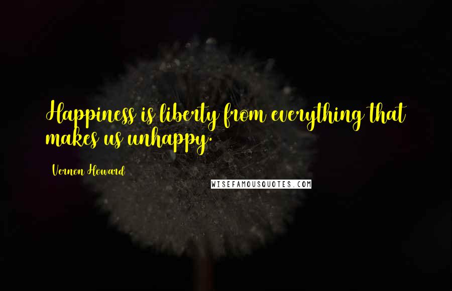 Vernon Howard Quotes: Happiness is liberty from everything that makes us unhappy.