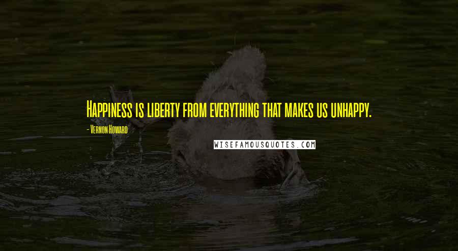 Vernon Howard Quotes: Happiness is liberty from everything that makes us unhappy.