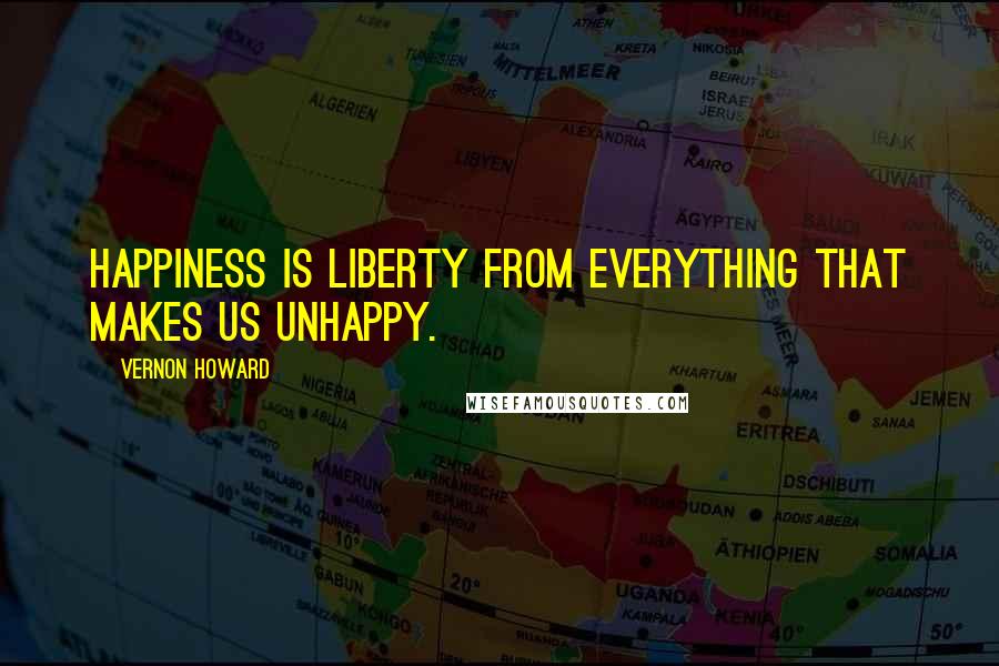 Vernon Howard Quotes: Happiness is liberty from everything that makes us unhappy.