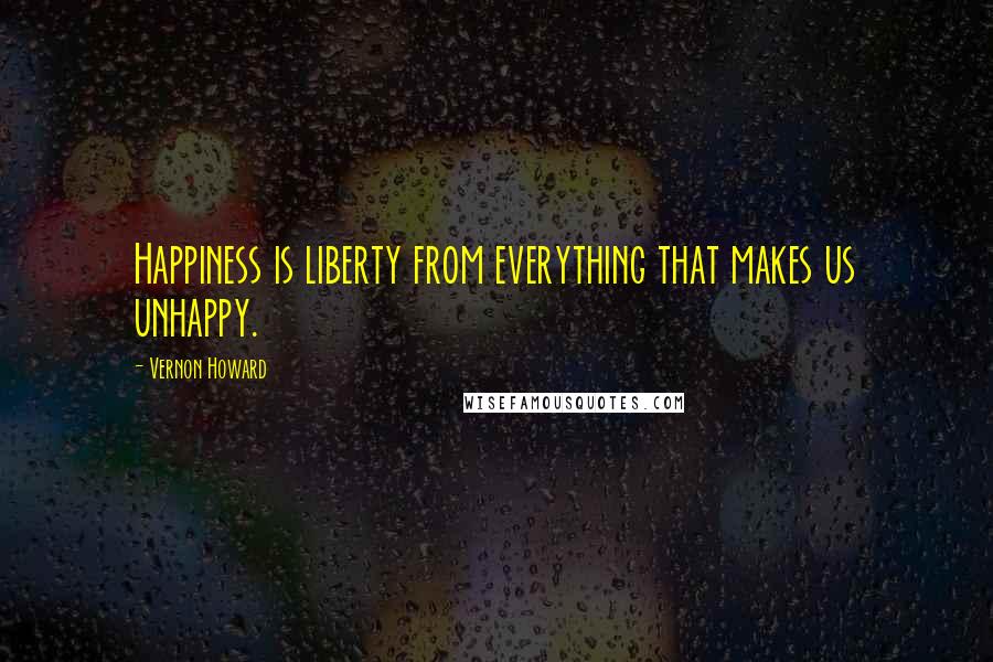 Vernon Howard Quotes: Happiness is liberty from everything that makes us unhappy.
