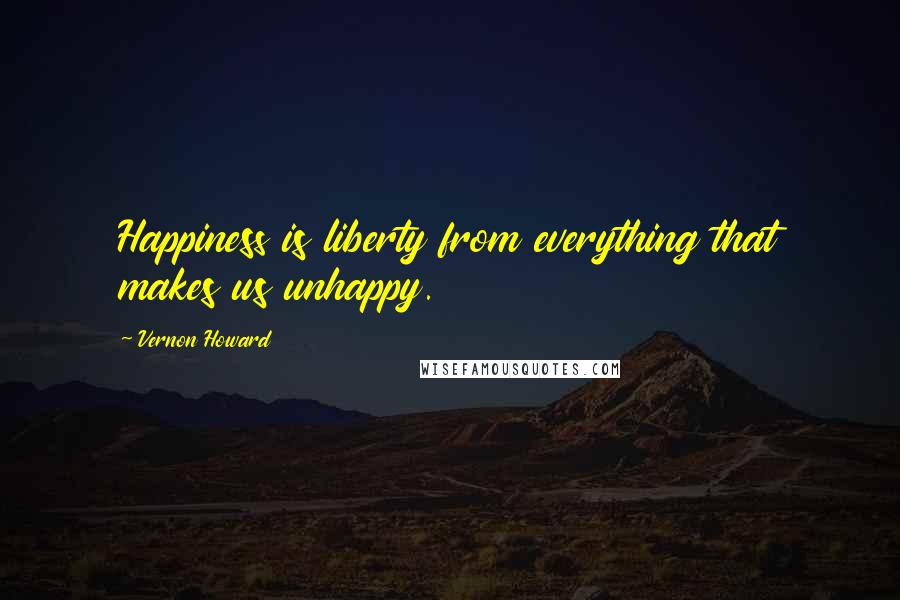 Vernon Howard Quotes: Happiness is liberty from everything that makes us unhappy.