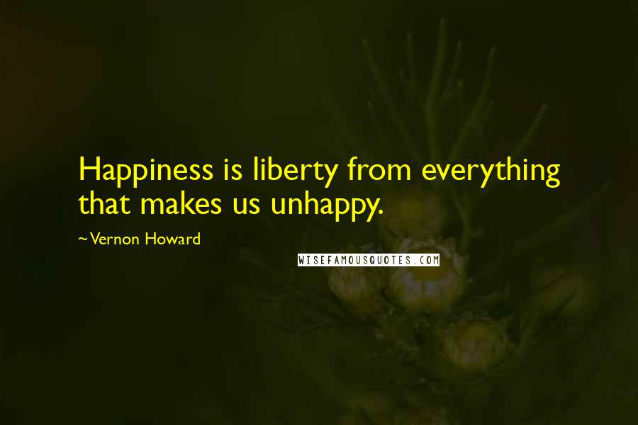 Vernon Howard Quotes: Happiness is liberty from everything that makes us unhappy.